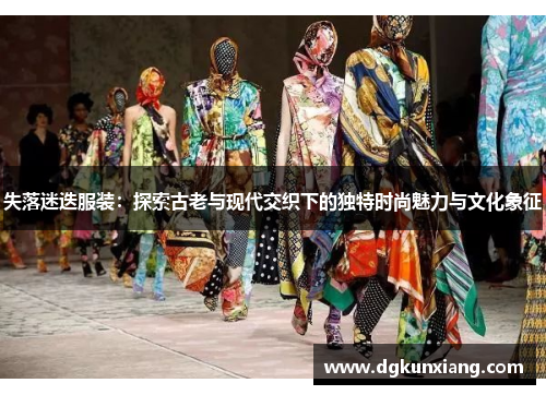 失落迷迭服装:探索古老与现代交织下的独特时尚魅力与文化象征 失落迷迭服装:探索古老与现代交织下的独特时尚魅力与文化象征