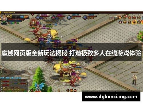 魔域网页版全新玩法揭秘 打造极致多人在线游戏体验 魔域网页版全新玩法揭秘 打造极致多人在线游戏体验
