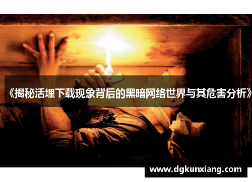 《揭秘活埋下载现象背后的黑暗网络世界与其危害分析》 《揭秘活埋下载现象背后的黑暗网络世界与其危害分析》