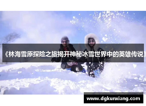 《林海雪原探险之旅揭开神秘冰雪世界中的英雄传说》 《林海雪原探险之旅揭开神秘冰雪世界中的英雄传说》