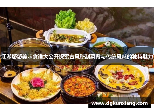 江湖悠悠美味食谱大公开探索古风秘制菜肴与传统风味的独特魅力